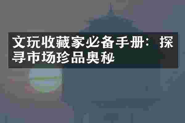文玩收藏家必备手册：探寻市场珍品奥秘