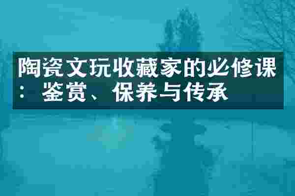 陶瓷文玩收藏家的必修课：鉴赏、保养与传承