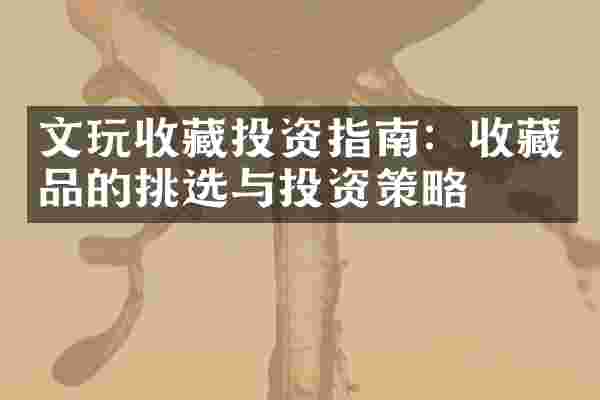 文玩收藏投资指南：收藏品的挑选与投资策略