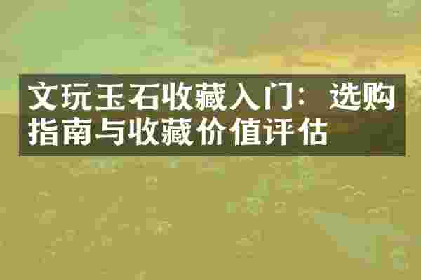 文玩玉石收藏入门：选购指南与收藏价值评估
