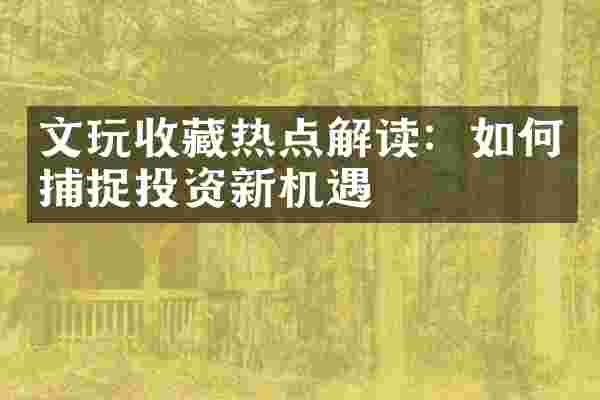 文玩收藏热点解读：如何捕捉投资新机遇