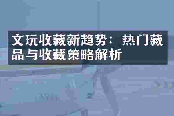 文玩收藏新趋势：热门藏品与收藏策略解析