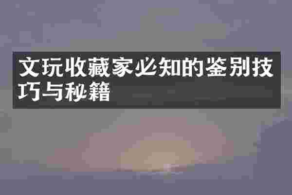 文玩收藏家必知的鉴别技巧与秘籍
