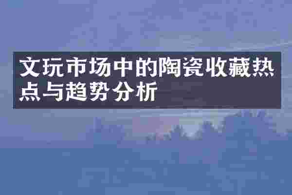 文玩市场中的陶瓷收藏热点与趋势分析