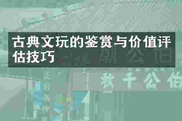 古典文玩的鉴赏与价值评估技巧
