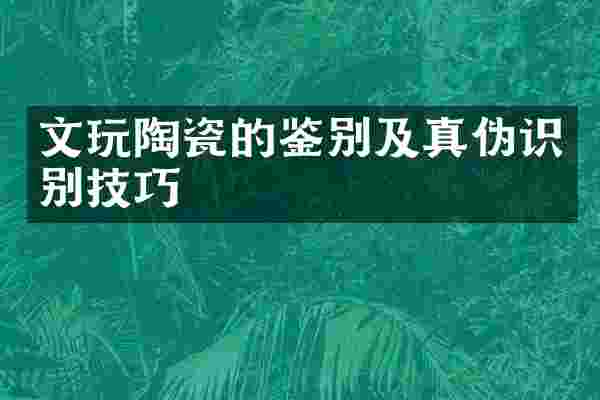 文玩陶瓷的鉴别及真伪识别技巧