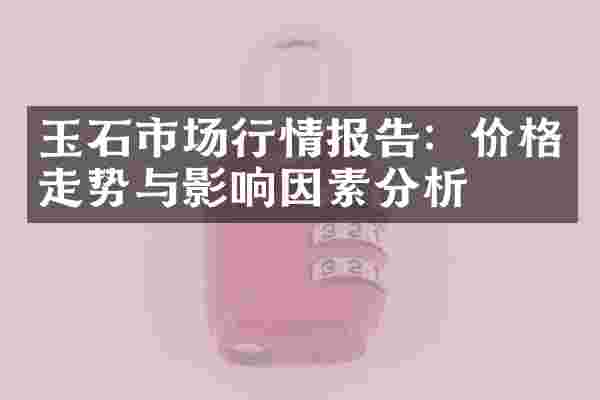 玉石市场行情报告：价格走势与影响因素分析