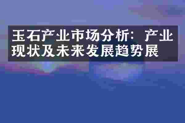 玉石产业市场分析：产业现状及未来发展趋势展望