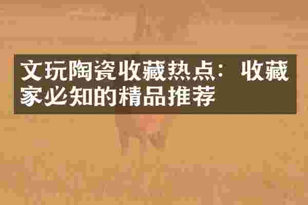 文玩陶瓷收藏热点：收藏家必知的精品推荐