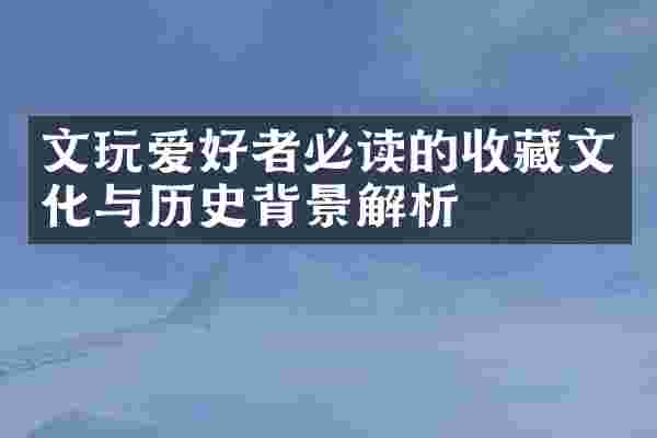文玩爱好者必读的收藏文化与历史背景解析