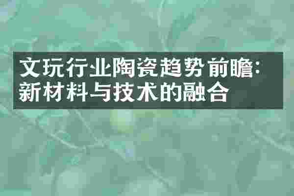 文玩行业陶瓷趋势前瞻：新材料与技术的融合