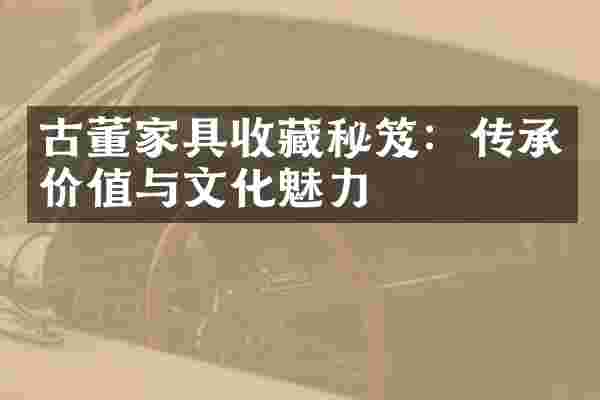 古董家具收藏秘笈：传承价值与文化魅力