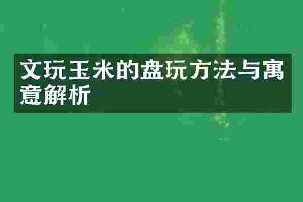文玩玉米的盘玩方法与寓意解析