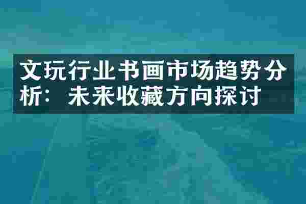 文玩行业书画市场趋势分析：未来收藏方向探讨