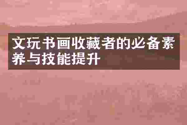 文玩书画收藏者的必备素养与技能提升