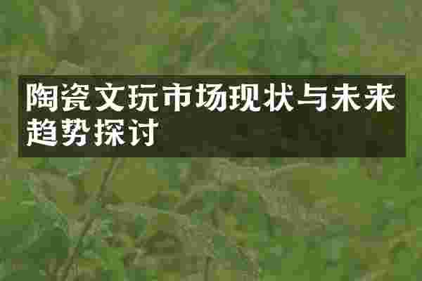 陶瓷文玩市场现状与未来趋势探讨