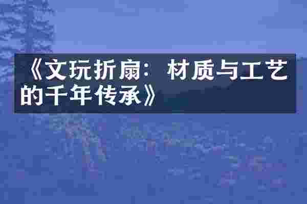 《文玩折扇：材质与工艺的千年传承》