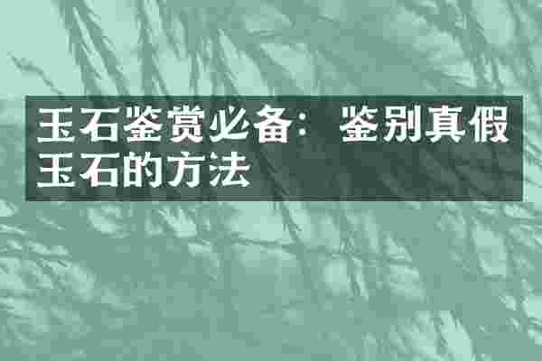 玉石鉴赏必备：鉴别真假玉石的方法