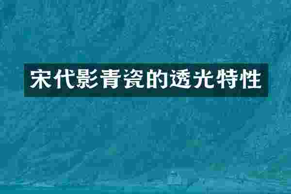 宋代影青瓷的透光特性
