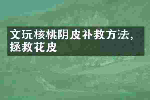 文玩核桃阴皮补救方法，拯救花皮
