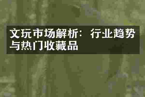 文玩市场解析：行业趋势与热门收藏品