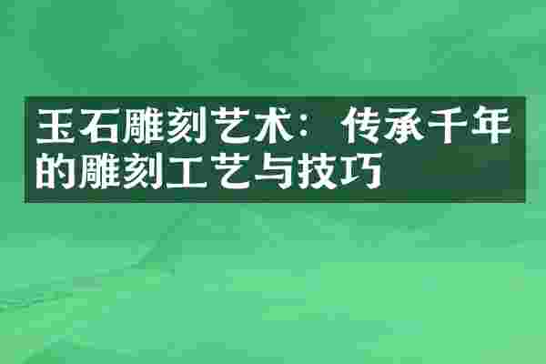玉石雕刻艺术：传承千年的雕刻工艺与技巧