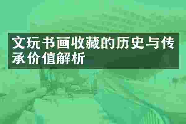 文玩书画收藏的历史与传承价值解析