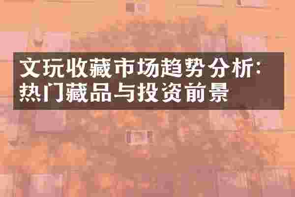 文玩收藏市场趋势分析：热门藏品与投资前景