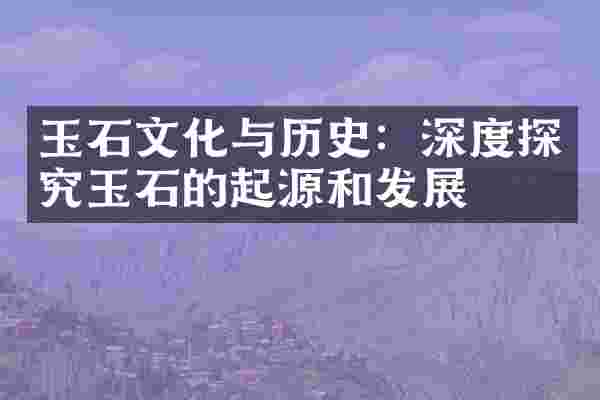 玉石文化与历史：深度探究玉石的起源和发展