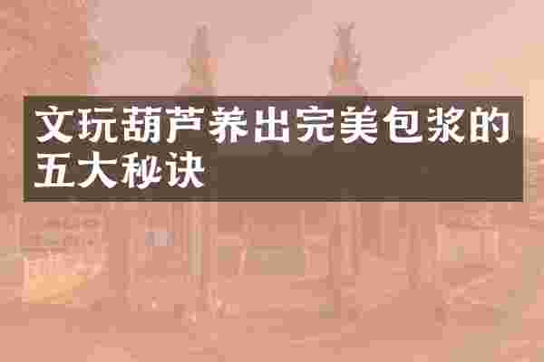 文玩葫芦养出完美包浆的五大秘诀