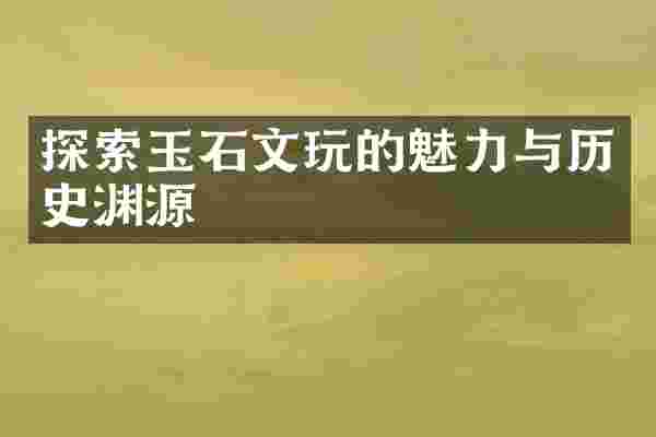 探索玉石文玩的魅力与历史渊源