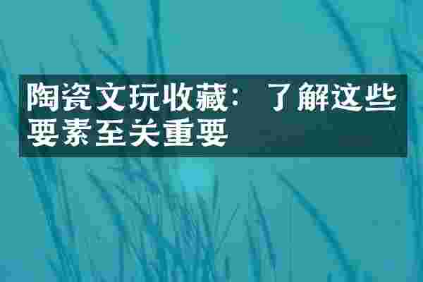 陶瓷文玩收藏：了解这些要素至关重要