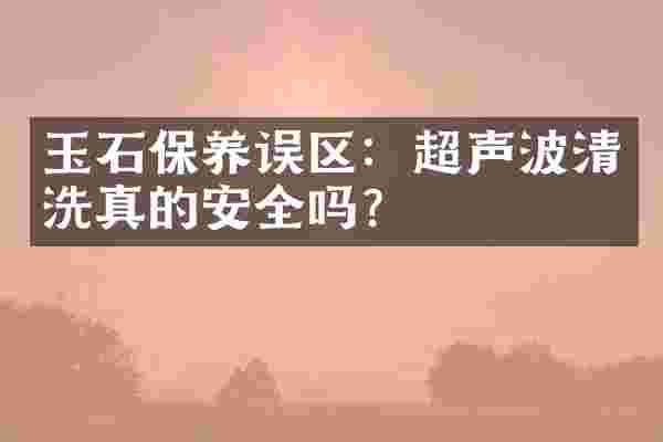 玉石保养误区：超声波清洗真的安全吗？