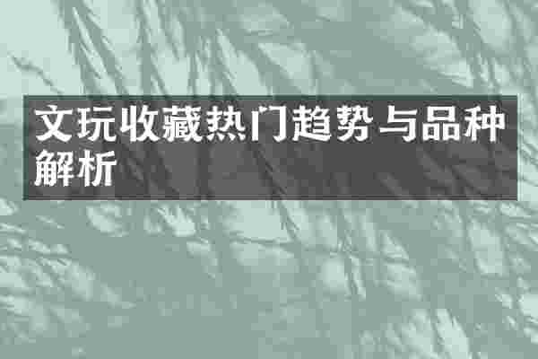 文玩收藏热门趋势与品种解析