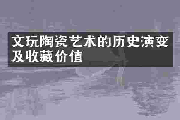 文玩陶瓷艺术的历史演变及收藏价值