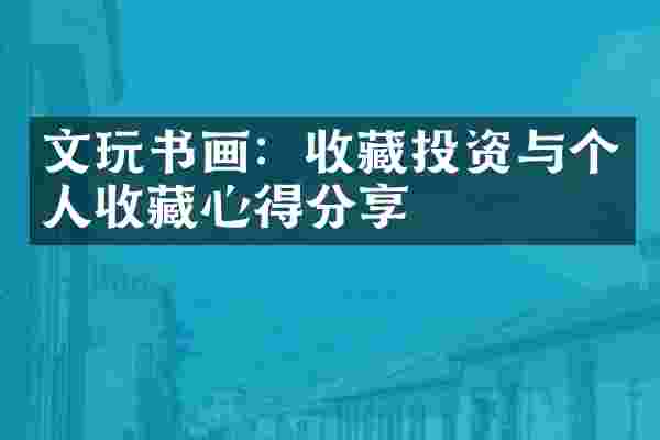 文玩书画：收藏投资与个人收藏心得分享
