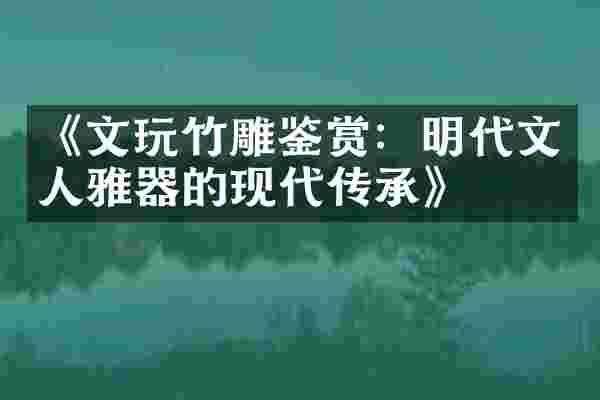 《文玩竹雕鉴赏：明代文人雅器的现代传承》