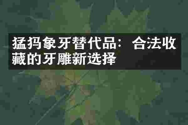 猛犸象牙替代品：合法收藏的牙雕新选择