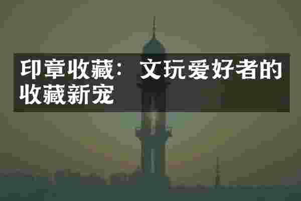 印章收藏：文玩爱好者的收藏新宠