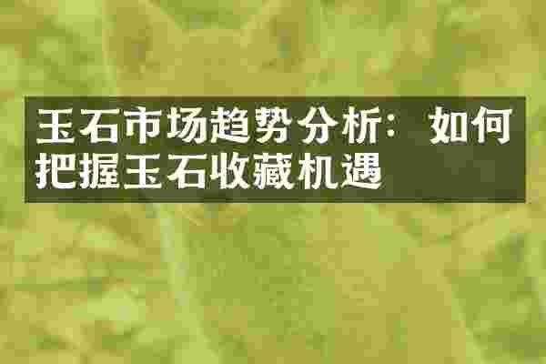 玉石市场趋势分析：如何把握玉石收藏机遇