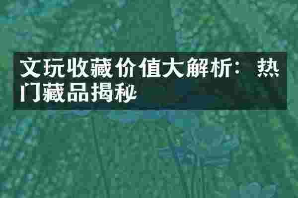 文玩收藏价值大解析：热门藏品揭秘