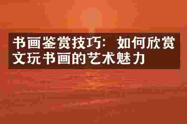 书画鉴赏技巧：如何欣赏文玩书画的艺术魅力