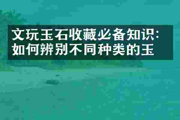 文玩玉石收藏必备知识：如何辨别不同种类的玉石