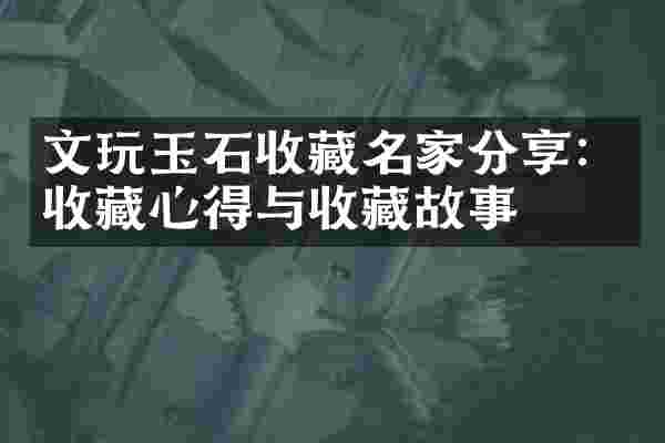 文玩玉石收藏名家分享：收藏心得与收藏故事