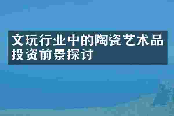 文玩行业中的陶瓷艺术品投资前景探讨