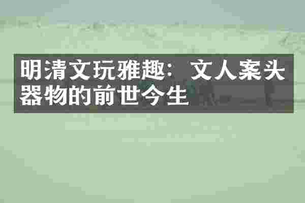 明清文玩雅趣：文人案头器物的前世今生