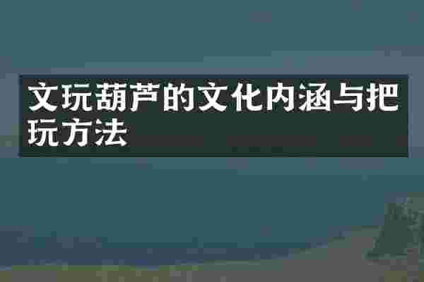 文玩葫芦的文化内涵与把玩方法