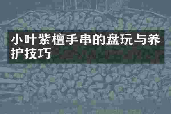 小叶紫檀手串的盘玩与养护技巧