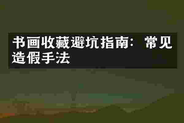 书画收藏避坑指南：常见造假手法