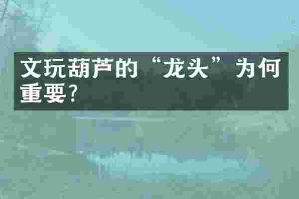 文玩葫芦的“龙头”为何重要？
